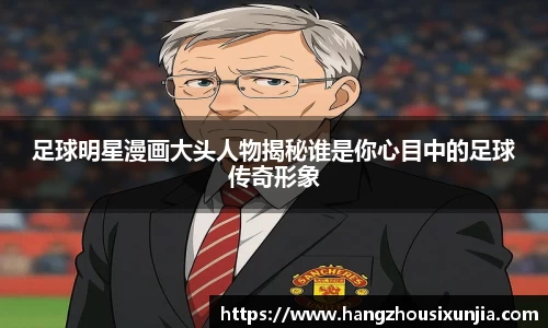 足球明星漫画大头人物揭秘谁是你心目中的足球传奇形象