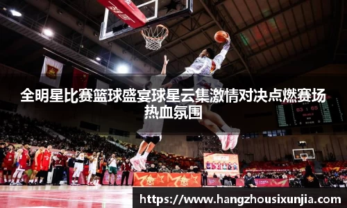 全明星比赛篮球盛宴球星云集激情对决点燃赛场热血氛围